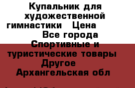 Купальник для художественной гимнастики › Цена ­ 15 000 - Все города Спортивные и туристические товары » Другое   . Архангельская обл.